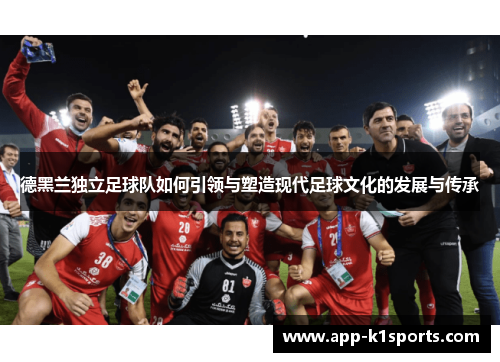 德黑兰独立足球队如何引领与塑造现代足球文化的发展与传承 德黑兰独立足球队如何引领与塑造现代足球文化的发展与传承
