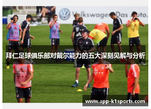 拜仁足球俱乐部对戴尔能力的五大深刻见解与分析 拜仁足球俱乐部对戴尔能力的五大深刻见解与分析