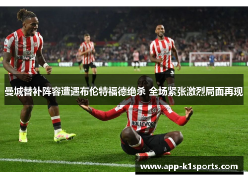 曼城替补阵容遭遇布伦特福德绝杀 全场紧张激烈局面再现 曼城替补阵容遭遇布伦特福德绝杀 全场紧张激烈局面再现