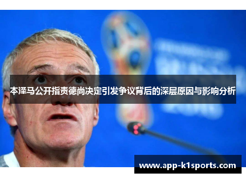 本泽马公开指责德尚决定引发争议背后的深层原因与影响分析 本泽马公开指责德尚决定引发争议背后的深层原因与影响分析