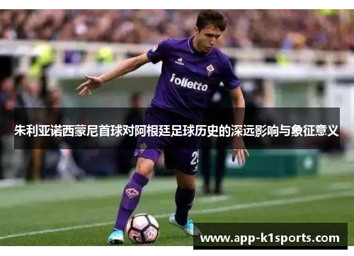 朱利亚诺西蒙尼首球对阿根廷足球历史的深远影响与象征意义 朱利亚诺西蒙尼首球对阿根廷足球历史的深远影响与象征意义