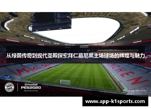 从绿茵传奇到现代圣殿探索拜仁慕尼黑主场球场的辉煌与魅力 从绿茵传奇到现代圣殿探索拜仁慕尼黑主场球场的辉煌与魅力