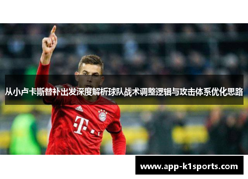 从小卢卡斯替补出发深度解析球队战术调整逻辑与攻击体系优化思路