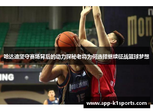 哈达迪坚守赛场背后的动力探秘老将为何选择继续征战篮球梦想