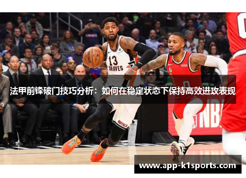 法甲前锋破门技巧分析：如何在稳定状态下保持高效进攻表现
