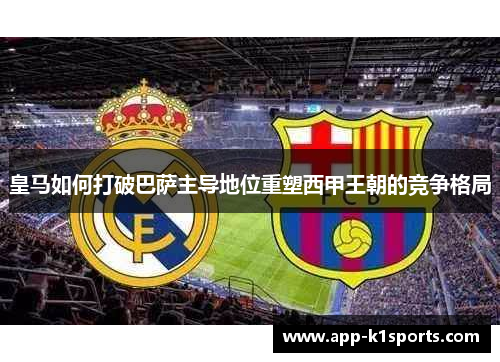 皇马如何打破巴萨主导地位重塑西甲王朝的竞争格局