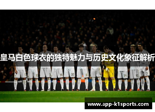 皇马白色球衣的独特魅力与历史文化象征解析