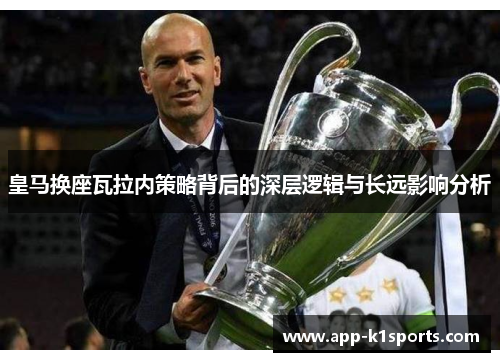 皇马换座瓦拉内策略背后的深层逻辑与长远影响分析