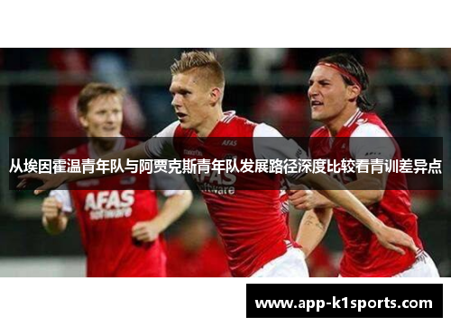 从埃因霍温青年队与阿贾克斯青年队发展路径深度比较看青训差异点 从埃因霍温青年队与阿贾克斯青年队发展路径深度比较看青训差异点