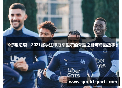 《惊艳逆袭:2021赛季法甲冠军里尔的荣耀之路与幕后故事》 《惊艳逆袭:2021赛季法甲冠军里尔的荣耀之路与幕后故事》