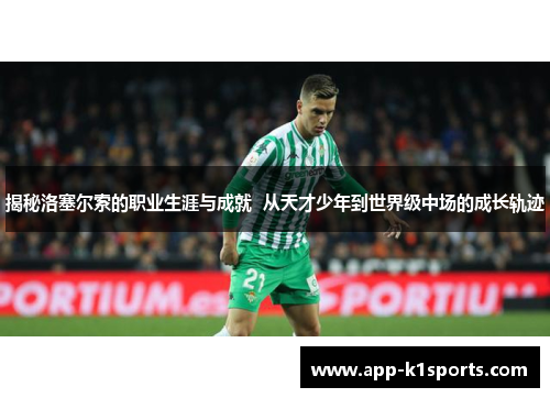 揭秘洛塞尔索的职业生涯与成就 从天才少年到世界级中场的成长轨迹 揭秘洛塞尔索的职业生涯与成就 从天才少年到世界级中场的成长轨迹