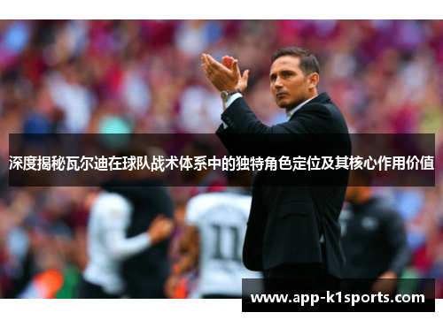 深度揭秘瓦尔迪在球队战术体系中的独特角色定位及其核心作用价值 深度揭秘瓦尔迪在球队战术体系中的独特角色定位及其核心作用价值