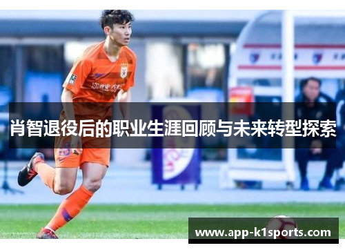 肖智退役后的职业生涯回顾与未来转型探索 肖智退役后的职业生涯回顾与未来转型探索