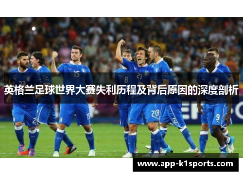 英格兰足球世界大赛失利历程及背后原因的深度剖析 英格兰足球世界大赛失利历程及背后原因的深度剖析