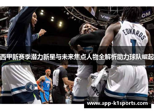 西甲新赛季潜力新星与未来焦点人物全解析助力球队崛起