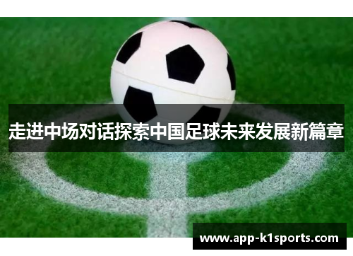 走进中场对话探索中国足球未来发展新篇章 走进中场对话探索中国足球未来发展新篇章