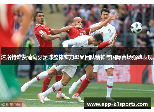 达洛特盛赞葡萄牙足球整体实力彰显团队精神与国际赛场强劲表现