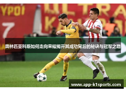 奥林匹亚科斯如何走向荣耀揭开其成功背后的秘诀与冠军之路