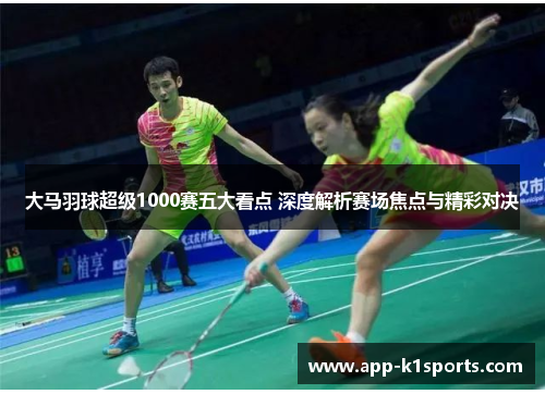 大马羽球超级1000赛五大看点 深度解析赛场焦点与精彩对决 大马羽球超级1000赛五大看点 深度解析赛场焦点与精彩对决