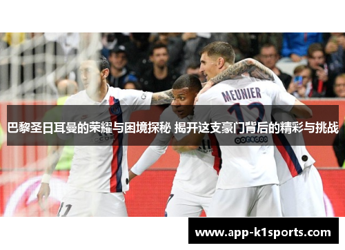 巴黎圣日耳曼的荣耀与困境探秘 揭开这支豪门背后的精彩与挑战