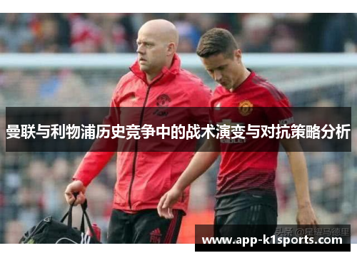 曼联与利物浦历史竞争中的战术演变与对抗策略分析