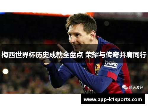 梅西世界杯历史成就全盘点 荣耀与传奇并肩同行