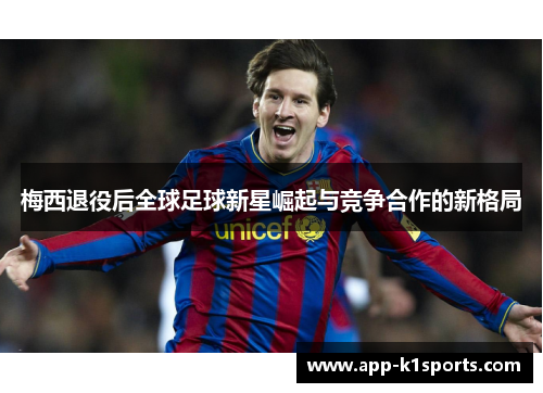 梅西退役后全球足球新星崛起与竞争合作的新格局 梅西退役后全球足球新星崛起与竞争合作的新格局