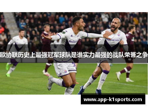 欧协联历史上最强冠军球队是谁实力最强的战队荣誉之争 欧协联历史上最强冠军球队是谁实力最强的战队荣誉之争