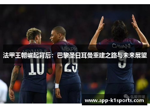 法甲王朝崛起背后:巴黎圣日耳曼重建之路与未来展望 法甲王朝崛起背后:巴黎圣日耳曼重建之路与未来展望