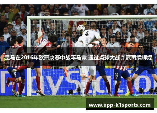 皇马在2016年欧冠决赛中战平马竞 通过点球大战夺冠再续辉煌