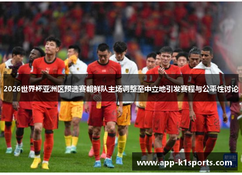 2026世界杯亚洲区预选赛朝鲜队主场调整至中立地引发赛程与公平性讨论 2026世界杯亚洲区预选赛朝鲜队主场调整至中立地引发赛程与公平性讨论