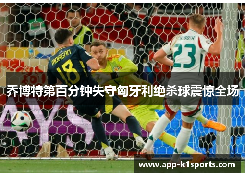乔博特第百分钟失守匈牙利绝杀球震惊全场