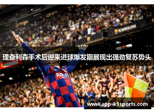 理查利森手术后迎来进球爆发期展现出强劲复苏势头 理查利森手术后迎来进球爆发期展现出强劲复苏势头