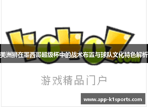 美洲狮在墨西哥超级杯中的战术布置与球队文化特色解析 美洲狮在墨西哥超级杯中的战术布置与球队文化特色解析