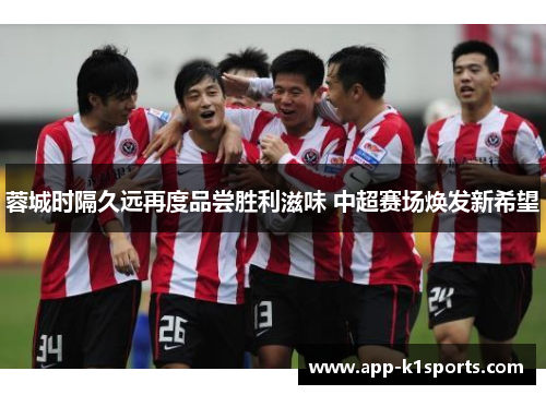 蓉城时隔久远再度品尝胜利滋味 中超赛场焕发新希望