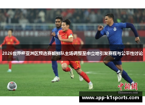 2026世界杯亚洲区预选赛朝鲜队主场调整至中立地引发赛程与公平性讨论 2026世界杯亚洲区预选赛朝鲜队主场调整至中立地引发赛程与公平性讨论