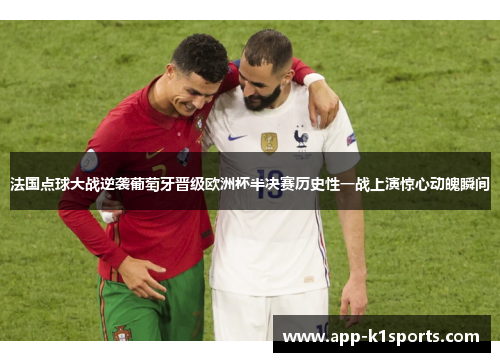 法国点球大战逆袭葡萄牙晋级欧洲杯半决赛历史性一战上演惊心动魄瞬间 法国点球大战逆袭葡萄牙晋级欧洲杯半决赛历史性一战上演惊心动魄瞬间